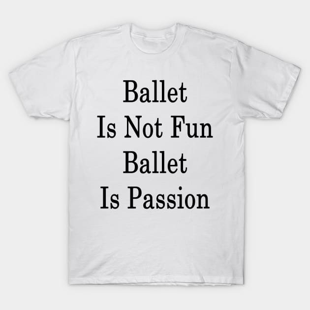 Ballet Is Not Fun Ballet Is Passion T-Shirt by supernova23